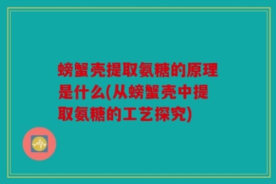 螃蟹壳提取氨糖的原理是什么(从螃蟹壳中提取氨糖的工艺探究)