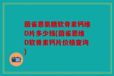茵雀恩氨糖软骨素钙维D片多少钱(茵雀恩维D软骨素钙片价格查询)