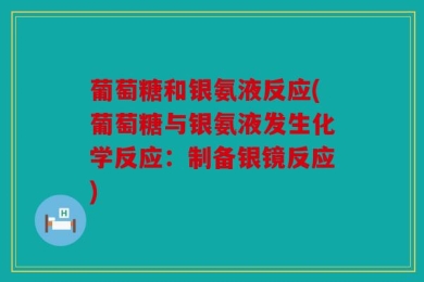 葡萄糖和银氨液反应(葡萄糖与银氨液发生化学反应：制备银镜反应)