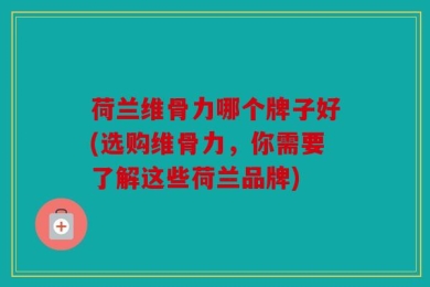 荷兰维骨力哪个牌子好(选购维骨力，你需要了解这些荷兰品牌)