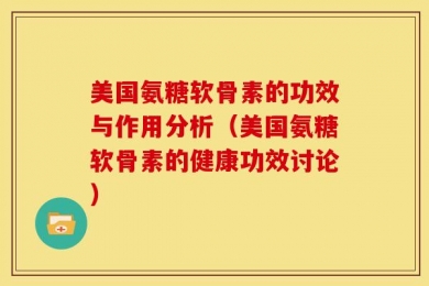 美国氨糖软骨素的功效与作用分析（美国氨糖软骨素的健康功效讨论）