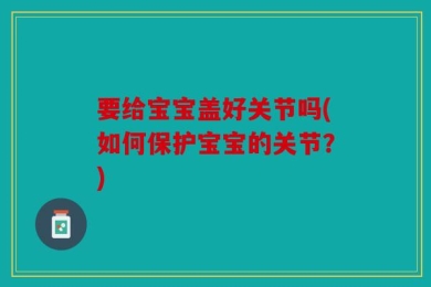 要给宝宝盖好关节吗(如何保护宝宝的关节？)
