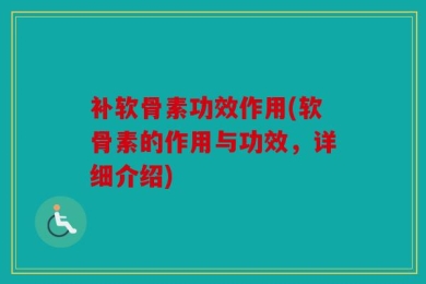 补软骨素功效作用(软骨素的作用与功效，详细介绍)