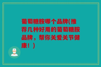 葡萄糖胺哪个品牌(推荐几种好用的葡萄糖胺品牌，帮你关爱关节健康！)