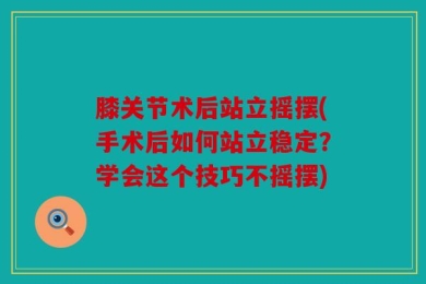 膝关节术后站立摇摆(手术后如何站立稳定？学会这个技巧不摇摆)