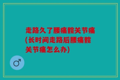 走路久了腰痛髋关节痛(长时间走路后腰痛髋关节痛怎么办)