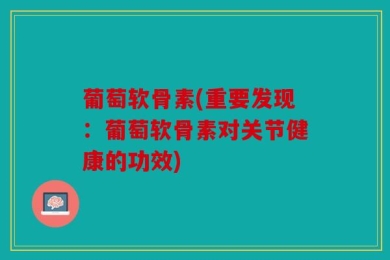 葡萄软骨素(重要发现：葡萄软骨素对关节健康的功效)