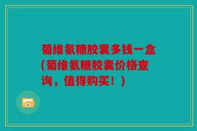 葡维氨糖胶囊多钱一盒(葡维氨糖胶囊价格查询，值得购买！)