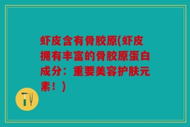 虾皮含有骨胶原(虾皮拥有丰富的骨胶原蛋白成分：重要美容护肤元素！)