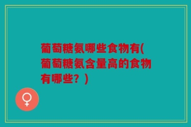 葡萄糖氨哪些食物有(葡萄糖氨含量高的食物有哪些？)