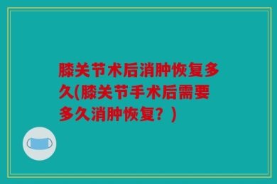 膝关节术后消肿恢复多久(膝关节手术后需要多久消肿恢复？)