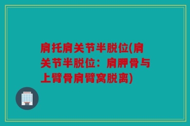 肩托肩关节半脱位(肩关节半脱位：肩胛骨与上臂骨肩臂窝脱离)