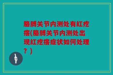胳膊关节内测处有红疙瘩(胳膊关节内测处出现红疙瘩症状如何处理？)