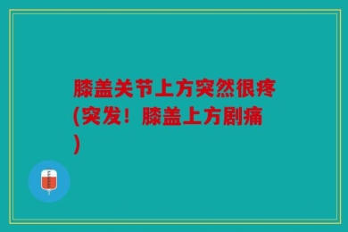膝盖关节上方突然很疼(突发！膝盖上方剧痛)