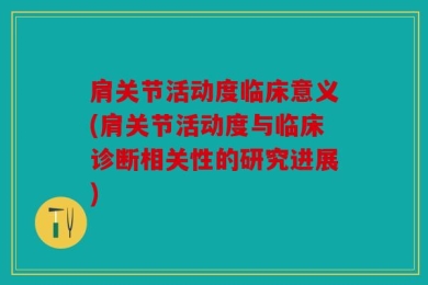 肩关节活动度临床意义(肩关节活动度与临床诊断相关性的研究进展)