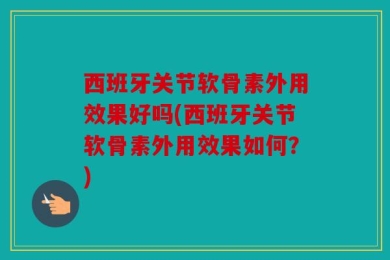 西班牙关节软骨素外用效果好吗(西班牙关节软骨素外用效果如何？)