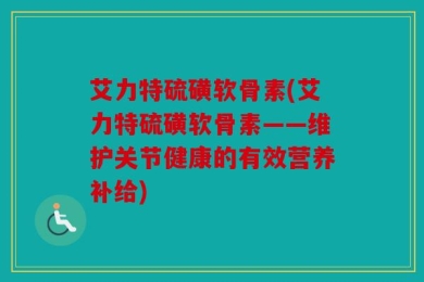 艾力特硫磺软骨素(艾力特硫磺软骨素——维护关节健康的有效营养补给)