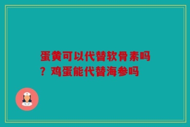 蛋黄可以代替软骨素吗？鸡蛋能代替海参吗