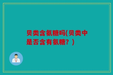 贝类含氨糖吗(贝类中是否含有氨糖？)