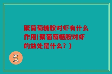 聚葡萄糖胺对虾有什么作用(聚葡萄糖胺对虾的益处是什么？)