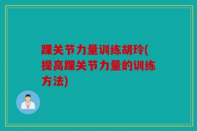 踝关节力量训练胡玲(提高踝关节力量的训练方法)