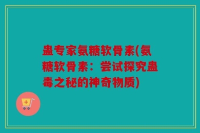 蛊专家氨糖软骨素(氨糖软骨素：尝试探究蛊毒之秘的神奇物质)