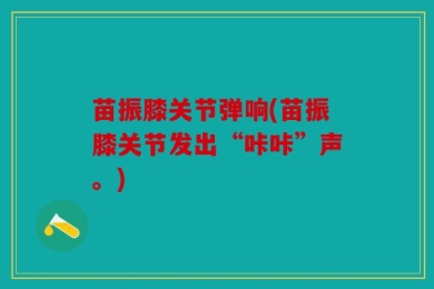 苗振膝关节弹响(苗振膝关节发出“咔咔”声。)