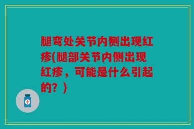腿弯处关节内侧出现红疹(腿部关节内侧出现红疹，可能是什么引起的？)