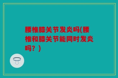 腰椎膝关节发炎吗(腰椎和膝关节能同时发炎吗？)