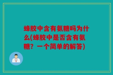 蜂胶中含有氨糖吗为什么(蜂胶中是否含有氨糖？一个简单的解答)