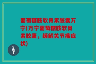 葡萄糖胺软骨素胶囊万宁(万宁葡萄糖胺软骨素胶囊，缓解关节痛症状)