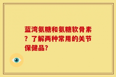 蓝湾氨糖和氨糖软骨素？了解两种常用的关节保健品？