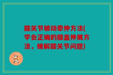 膝关节被动牵伸方法(学会正确的膝盖伸展方法，缓解膝关节问题)