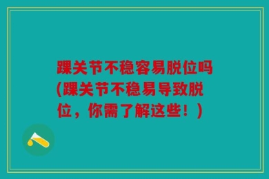 踝关节不稳容易脱位吗(踝关节不稳易导致脱位，你需了解这些！)