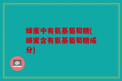 蜂蜜中有氨基葡萄糖(蜂蜜含有氨基葡萄糖成分)