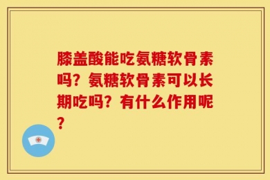 膝盖酸能吃氨糖软骨素吗？氨糖软骨素可以长期吃吗？有什么作用呢？