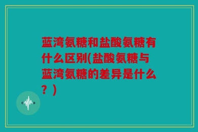 蓝湾氨糖和盐酸氨糖有什么区别(盐酸氨糖与蓝湾氨糖的差异是什么？)