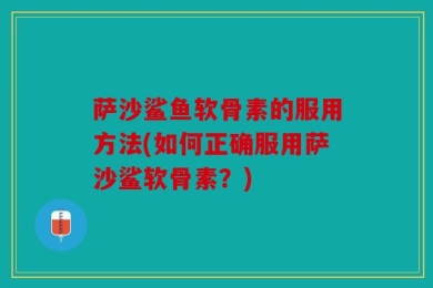 萨沙鲨鱼软骨素的服用方法(如何正确服用萨沙鲨软骨素？)