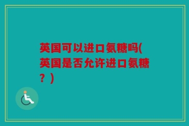 英国可以进口氨糖吗(英国是否允许进口氨糖？)