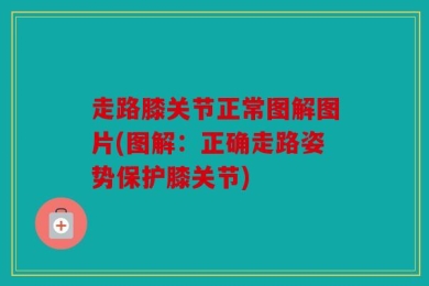 走路膝关节正常图解图片(图解：正确走路姿势保护膝关节)