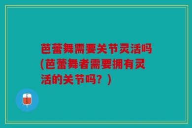 芭蕾舞需要关节灵活吗(芭蕾舞者需要拥有灵活的关节吗？)