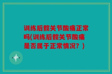 训练后髋关节酸痛正常吗(训练后髋关节酸痛是否属于正常情况？)