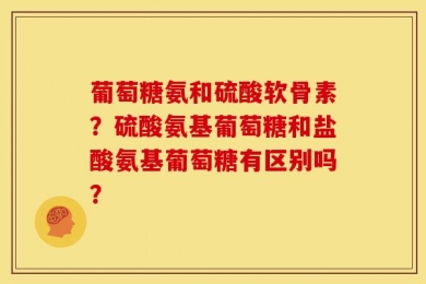 葡萄糖氨和硫酸软骨素？硫酸氨基葡萄糖和盐酸氨基葡萄糖有区别吗？