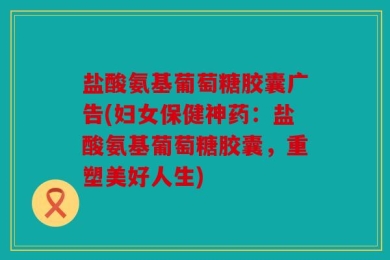 盐酸氨基葡萄糖胶囊广告(妇女保健神药：盐酸氨基葡萄糖胶囊，重塑美好人生)