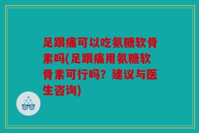 足跟痛可以吃氨糖软骨素吗(足跟痛用氨糖软骨素可行吗？建议与医生咨询)