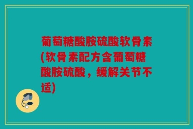 葡萄糖酸胺硫酸软骨素(软骨素配方含葡萄糖酸胺硫酸，缓解关节不适)