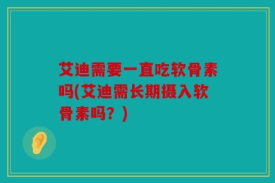 艾迪需要一直吃软骨素吗(艾迪需长期摄入软骨素吗？)
