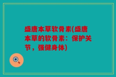 盛唐本草软骨素(盛唐本草的软骨素：保护关节，强健身体)