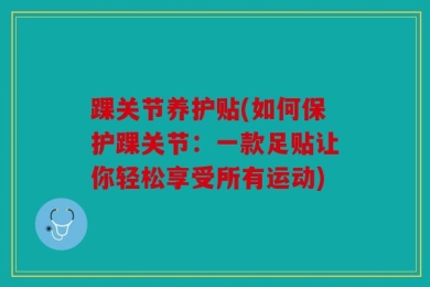 踝关节养护贴(如何保护踝关节：一款足贴让你轻松享受所有运动)