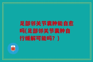 足部邻关节囊肿能自愈吗(足部邻关节囊肿自行缓解可能吗？)